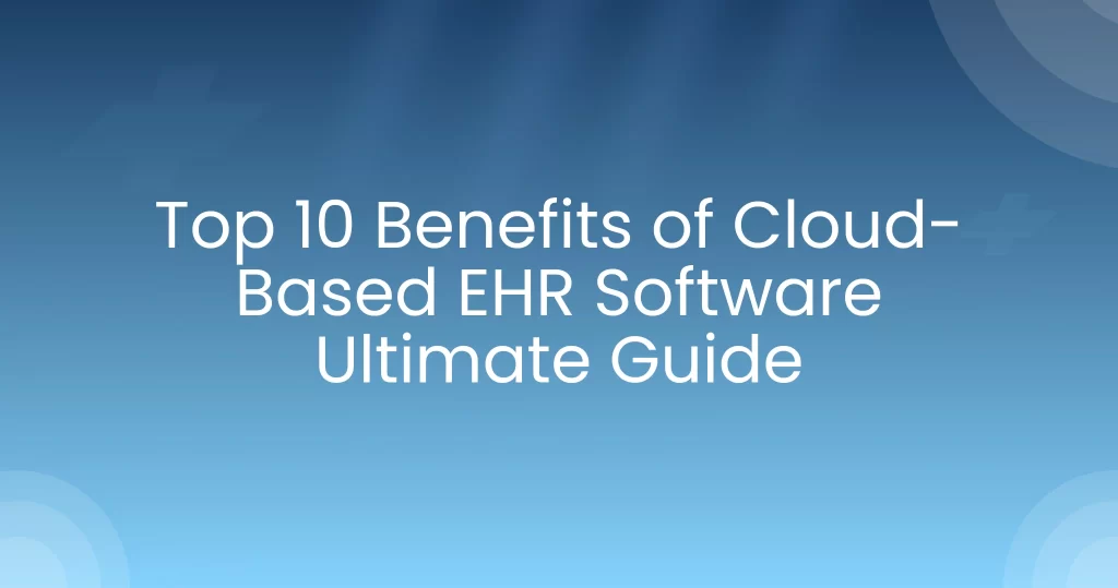 Top 10 Benefits of Cloud-Based EHR Software: Ultimate Guide