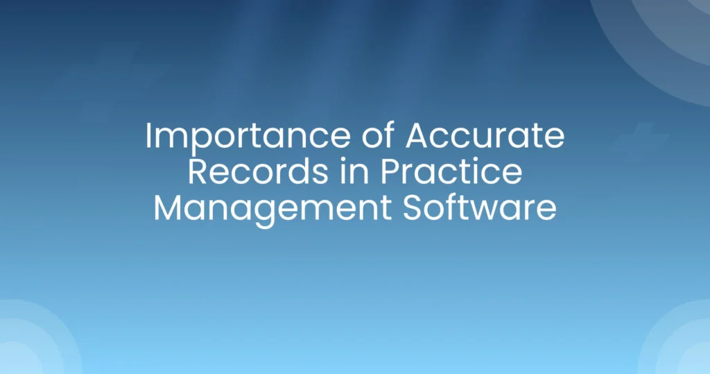 Importance of Accurate Records in Practice Management Software