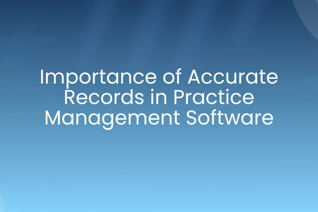 Importance of Accurate Records in Practice Management Software